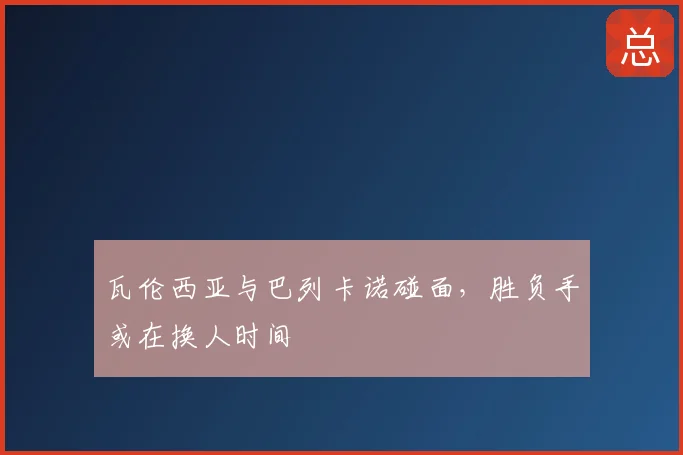 瓦伦西亚与巴列卡诺碰面，胜负手或在换人时间