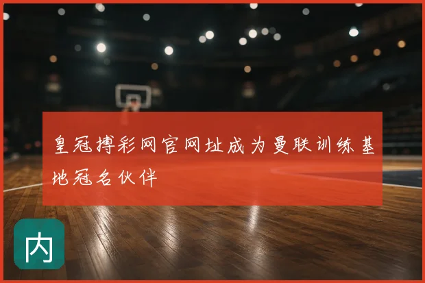 皇冠搏彩网官网址成为曼联训练基地冠名伙伴