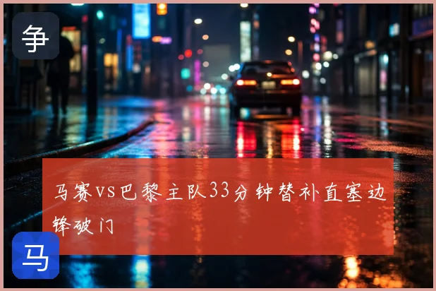 马赛vs巴黎主队33分钟替补直塞边锋破门