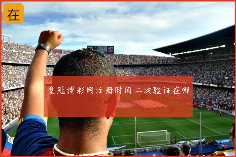 皇冠搏彩网注册时间二次验证在哪