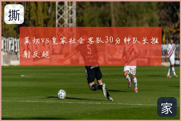 莱切vs皇家社会客队30分钟队长推射反超